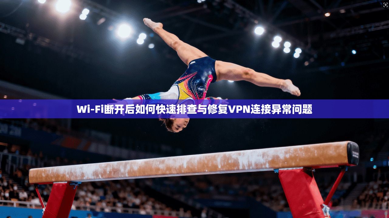 Wi-Fi断开后如何快速排查与修复VPN连接异常问题