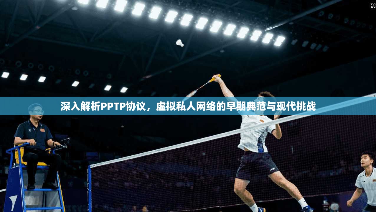 深入解析PPTP协议，虚拟私人网络的早期典范与现代挑战