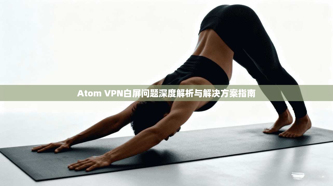 Atom VPN白屏问题深度解析与解决方案指南