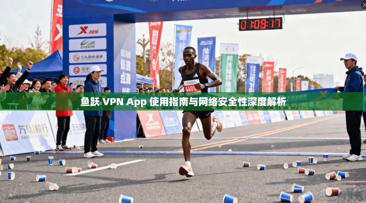 鱼跃 VPN App 使用指南与网络安全性深度解析