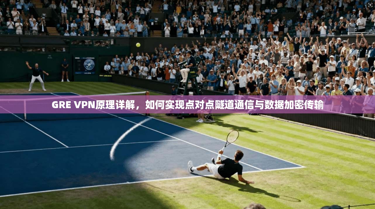 GRE VPN原理详解，如何实现点对点隧道通信与数据加密传输