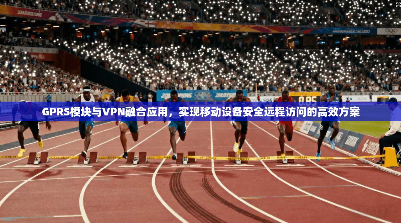 GPRS模块与VPN融合应用，实现移动设备安全远程访问的高效方案