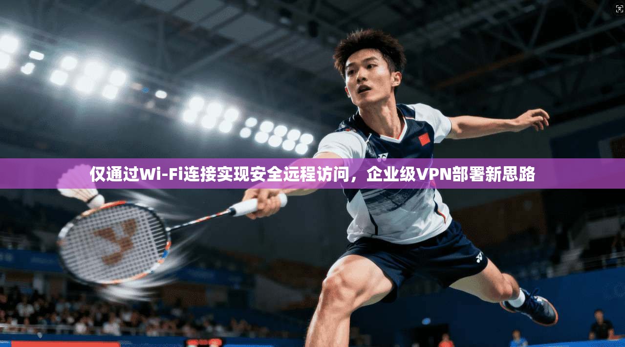 仅通过Wi-Fi连接实现安全远程访问，企业级VPN部署新思路