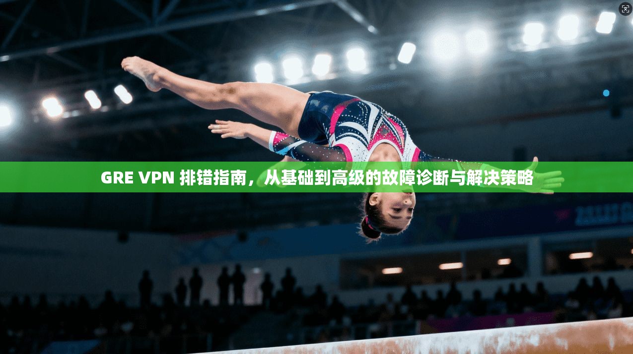 GRE VPN 排错指南，从基础到高级的故障诊断与解决策略