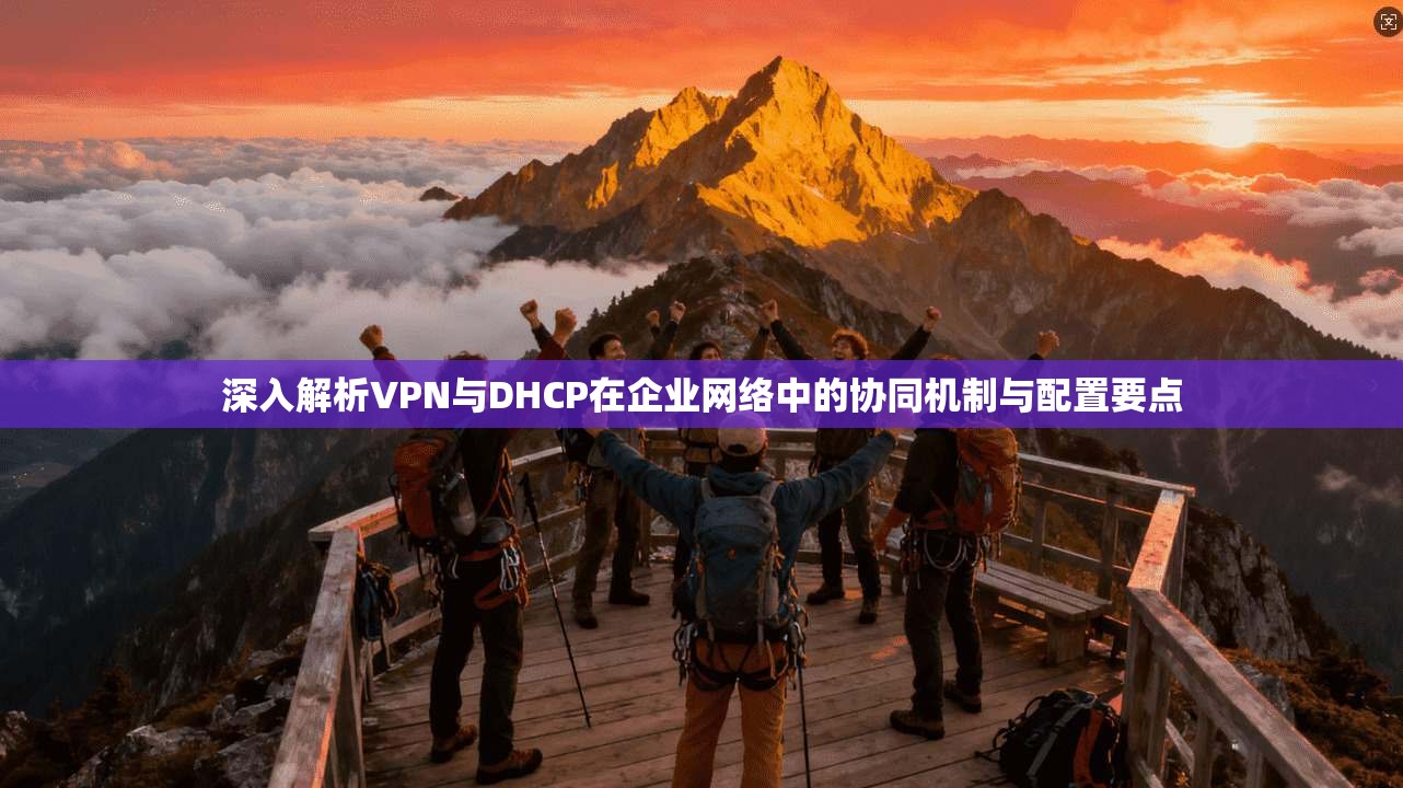 深入解析VPN与DHCP在企业网络中的协同机制与配置要点