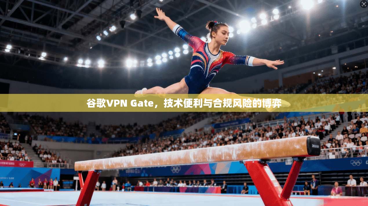 谷歌VPN Gate，技术便利与合规风险的博弈