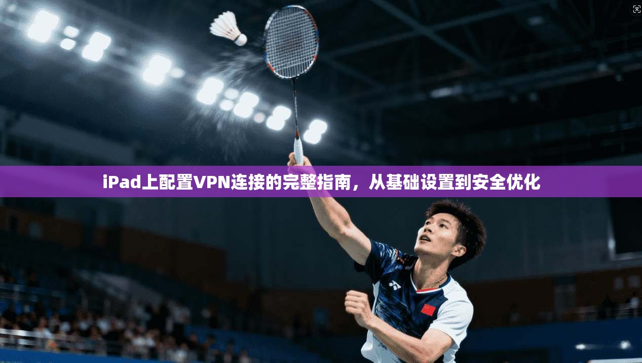 iPad上配置VPN连接的完整指南，从基础设置到安全优化