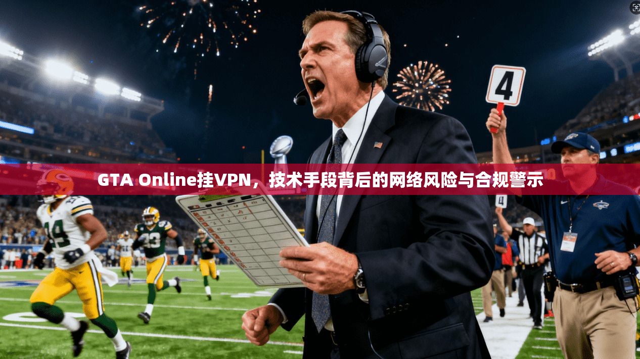 GTA Online挂VPN，技术手段背后的网络风险与合规警示