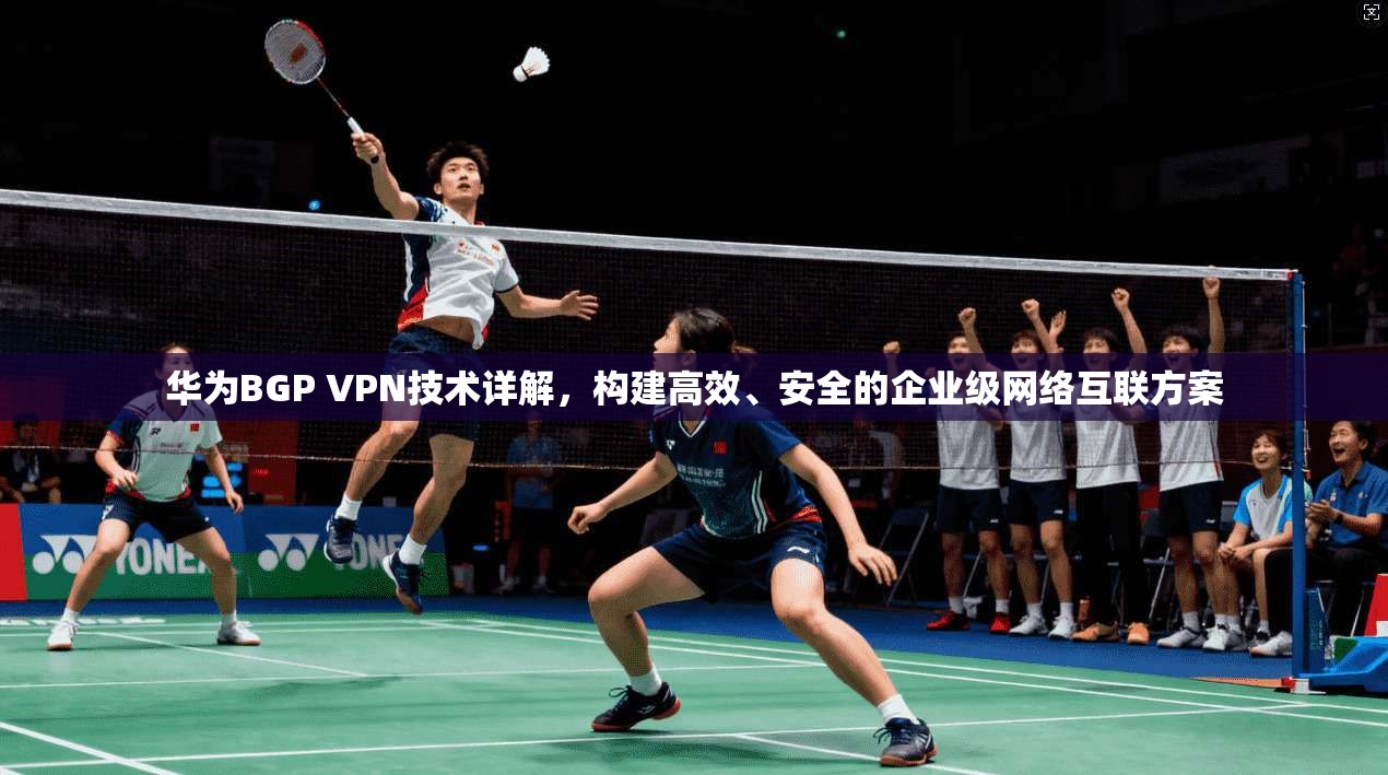 华为BGP VPN技术详解,构建高效、安全的企业级网络互联方案