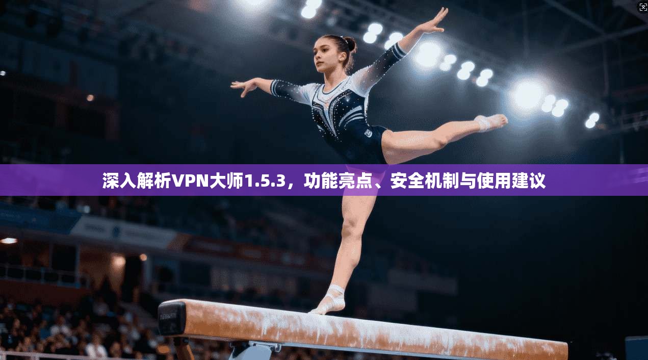 深入解析VPN大师1.5.3，功能亮点、安全机制与使用建议