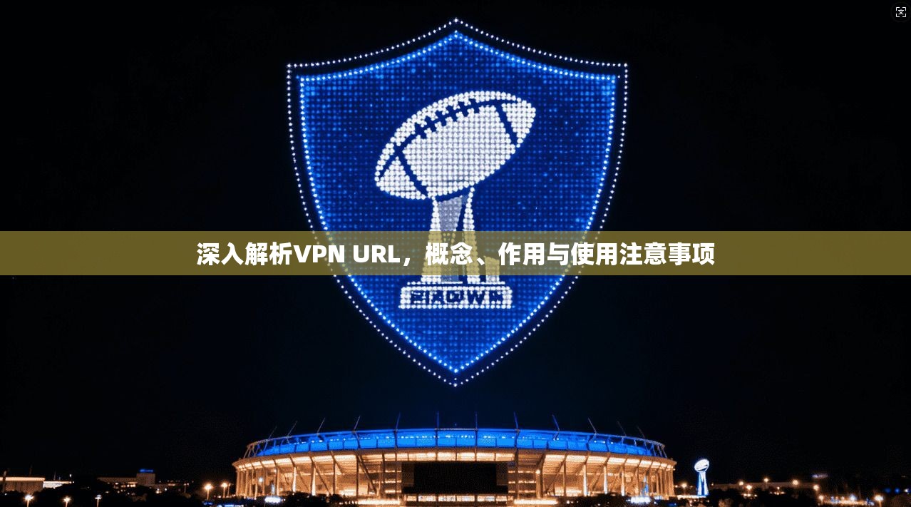 深入解析VPN URL，概念、作用与使用注意事项