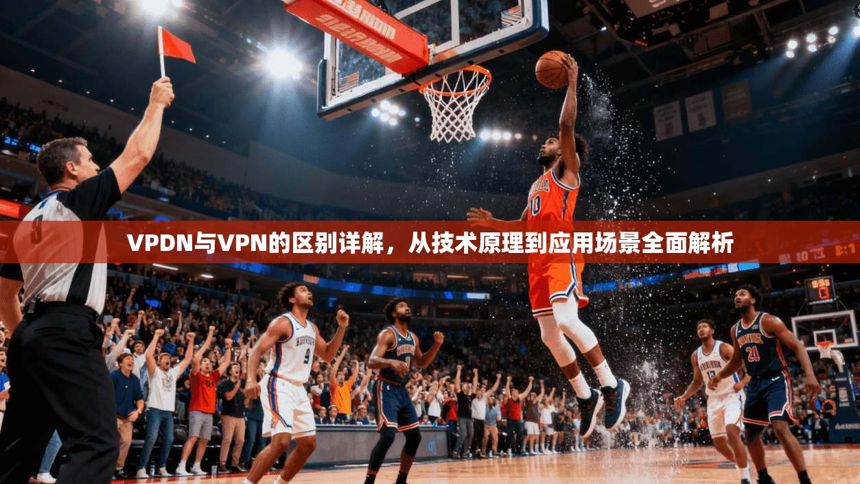 VPDN与VPN的区别详解，从技术原理到应用场景全面解析