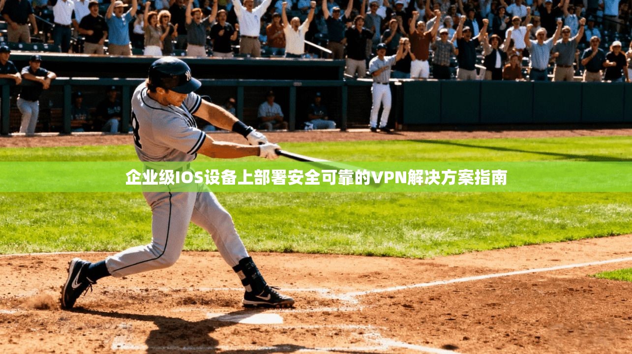 企业级IOS设备上部署安全可靠的VPN解决方案指南