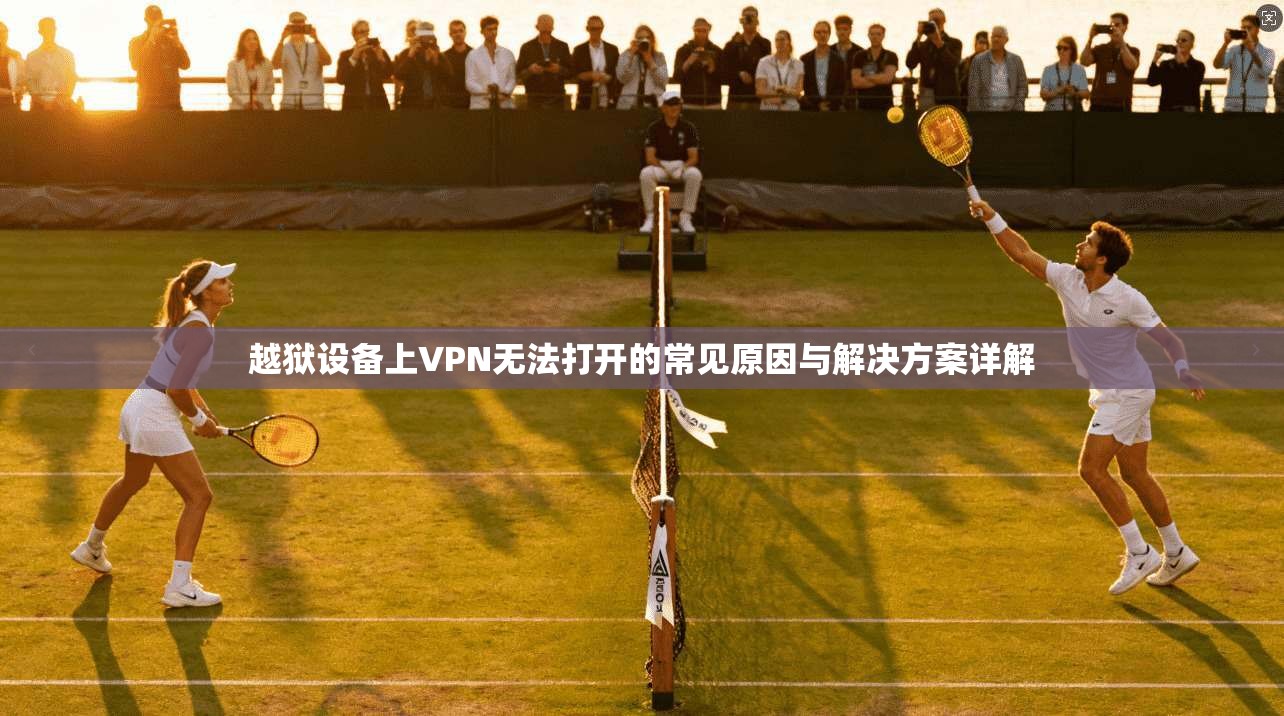 越狱设备上VPN无法打开的常见原因与解决方案详解