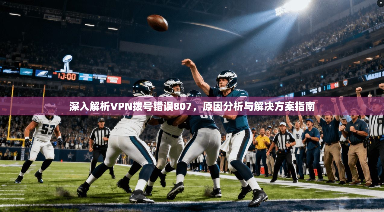 深入解析VPN拨号错误807，原因分析与解决方案指南