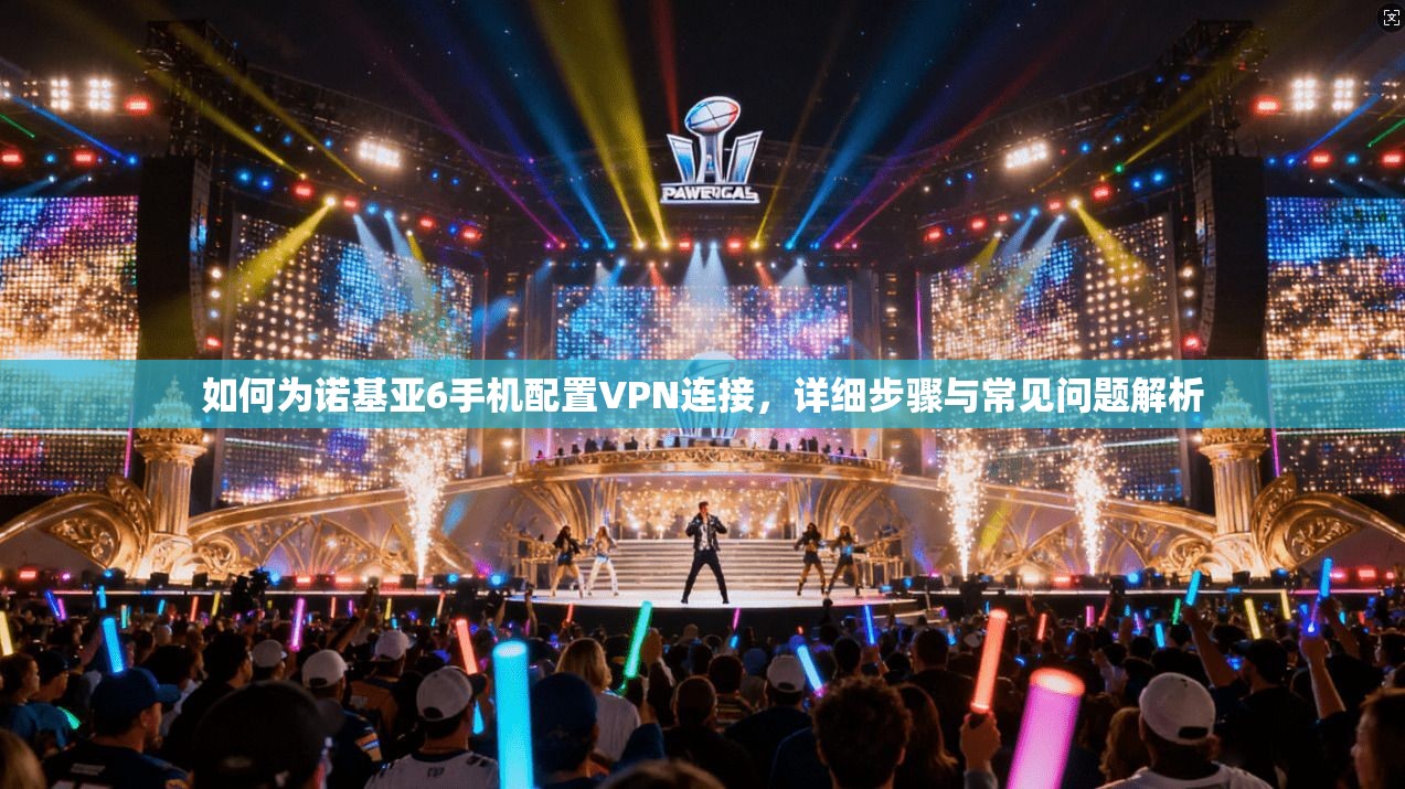 如何为诺基亚6手机配置VPN连接，详细步骤与常见问题解析