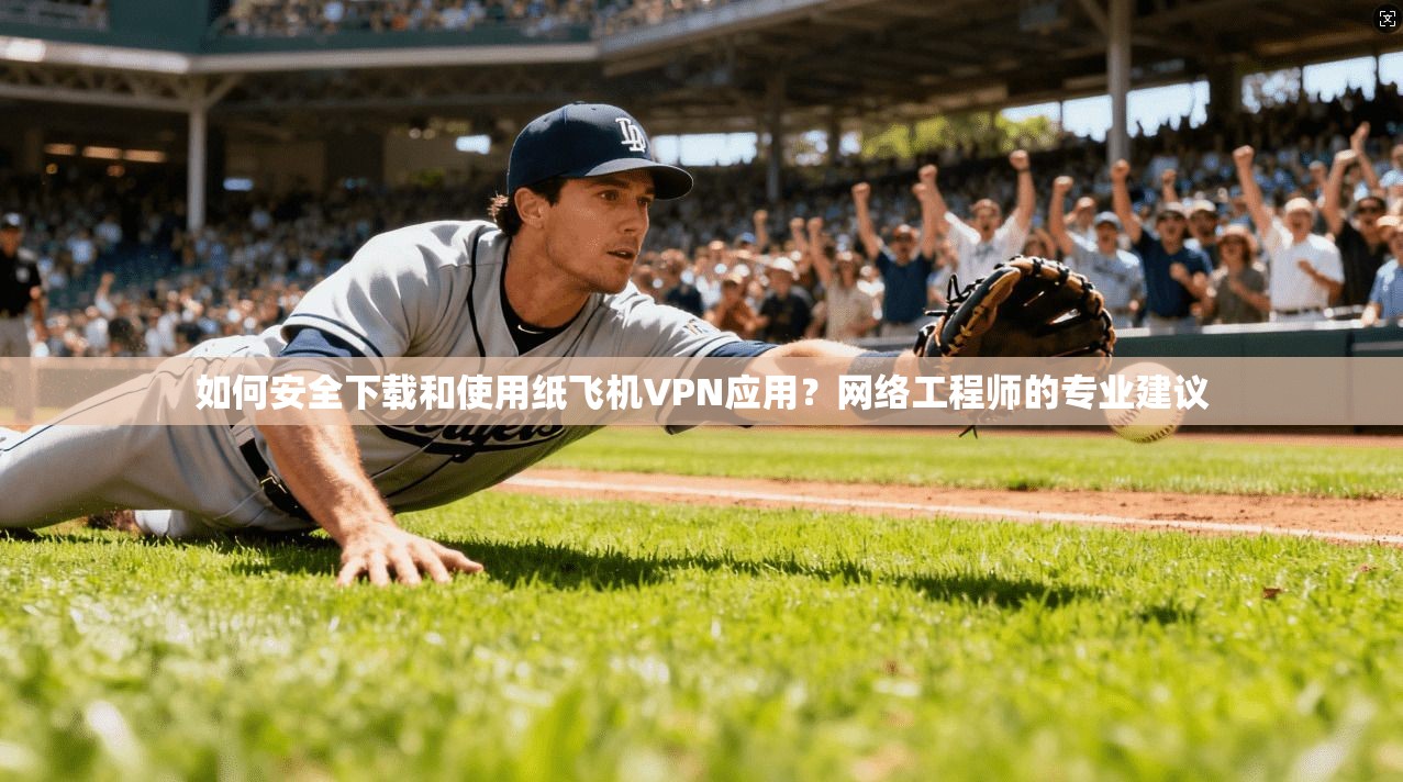 如何安全下载和使用纸飞机VPN应用？网络工程师的专业建议
