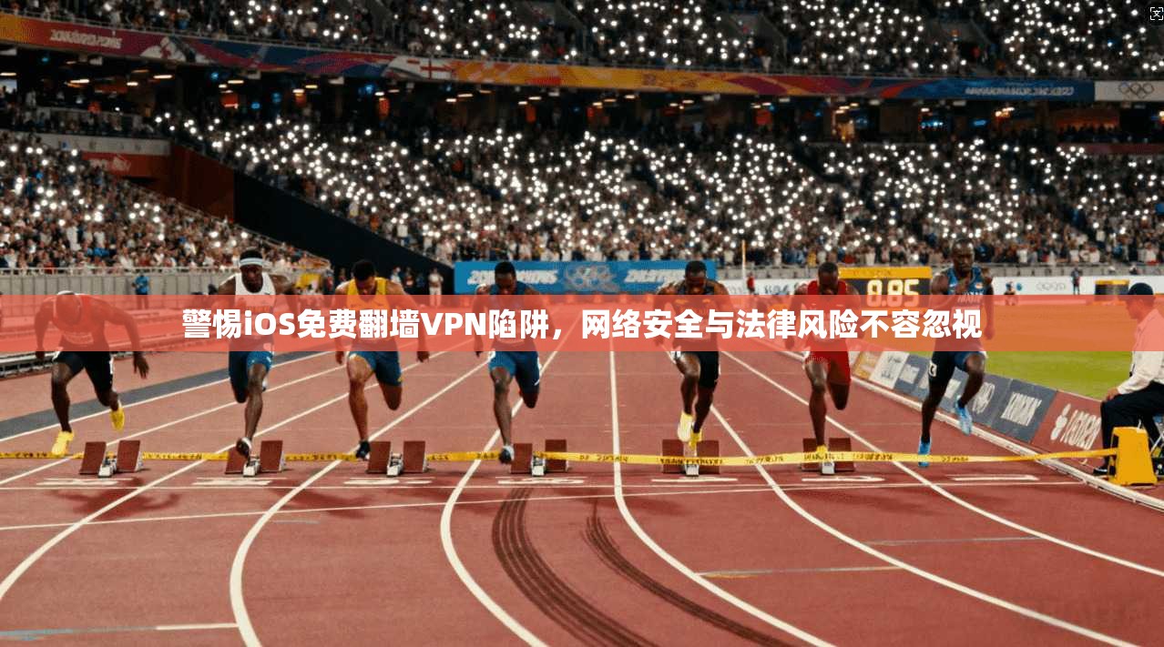警惕iOS免费翻墙VPN陷阱，网络安全与法律风险不容忽视