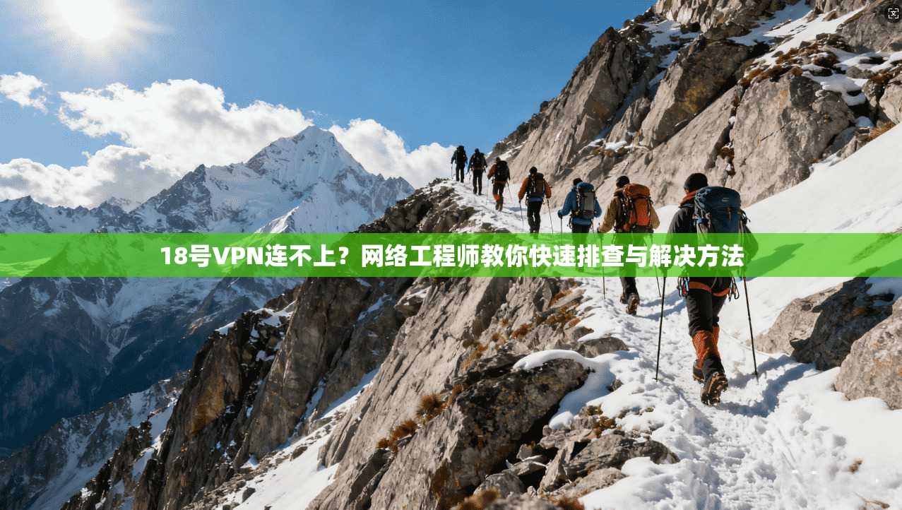 18号VPN连不上？网络工程师教你快速排查与解决方法