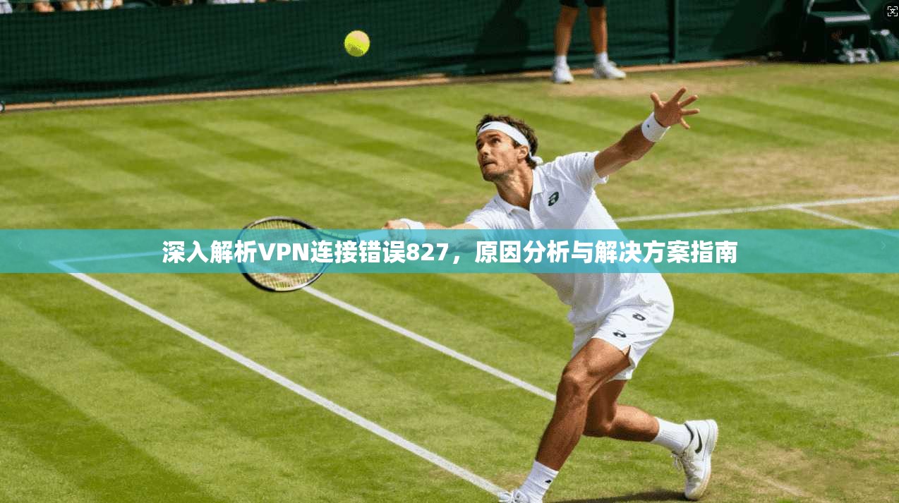 深入解析VPN连接错误827，原因分析与解决方案指南