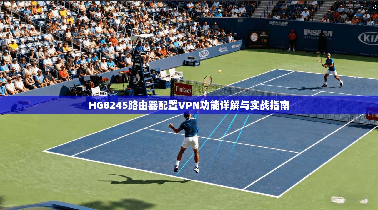 HG8245路由器配置VPN功能详解与实战指南