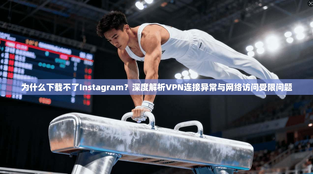 为什么下载不了Instagram？深度解析VPN连接异常与网络访问受限问题