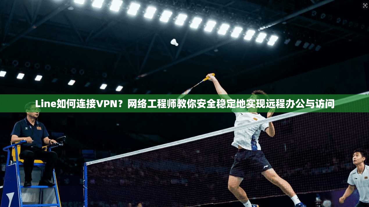 Line如何连接VPN？网络工程师教你安全稳定地实现远程办公与访问