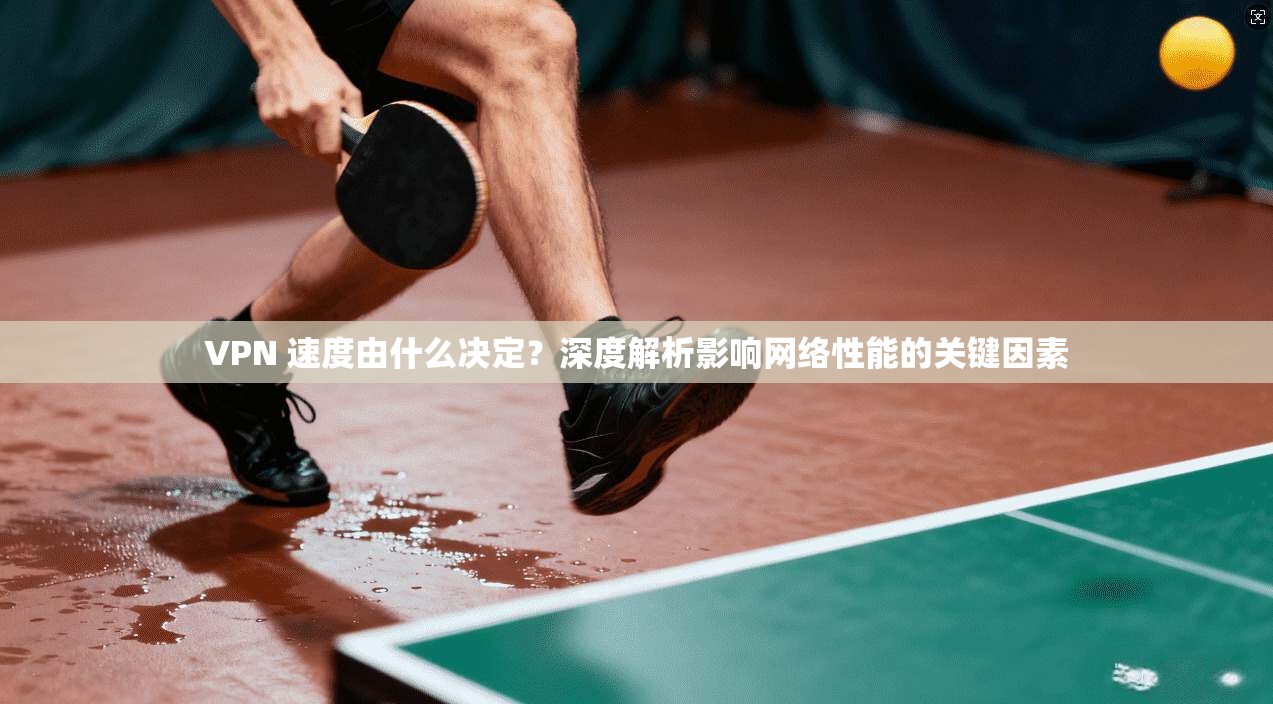VPN 速度由什么决定？深度解析影响网络性能的关键因素