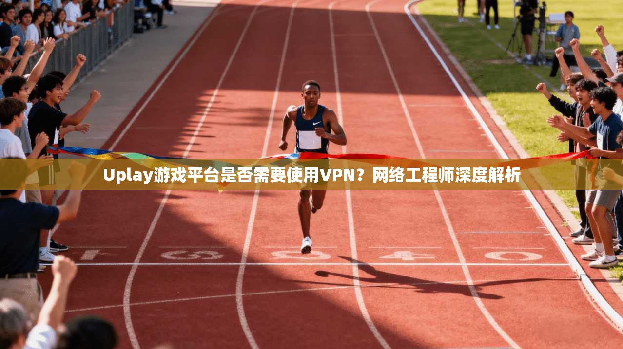 Uplay游戏平台是否需要使用VPN？网络工程师深度解析
