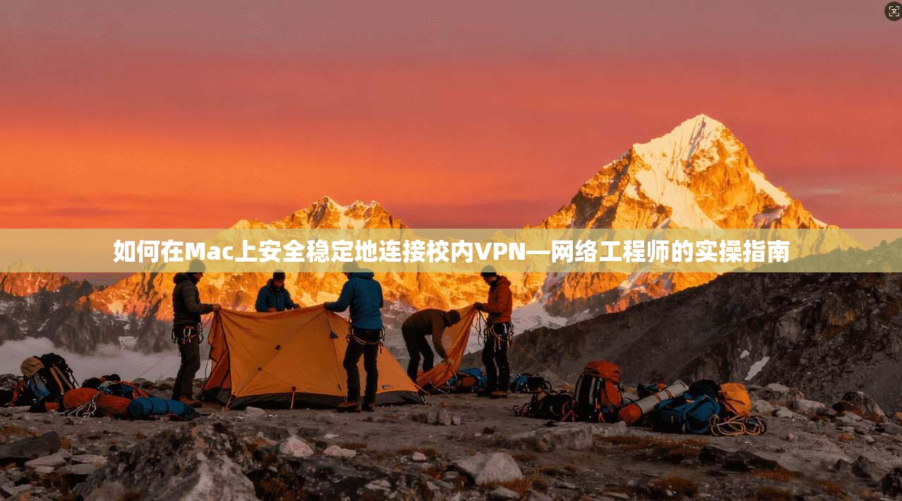 如何在Mac上安全稳定地连接校内VPN—网络工程师的实操指南