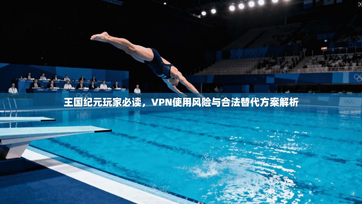 王国纪元玩家必读，VPN使用风险与合法替代方案解析