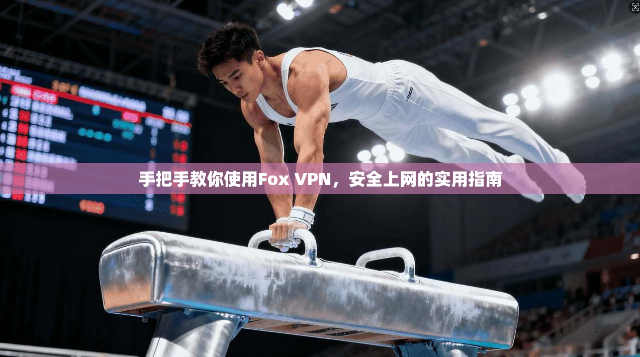 手把手教你使用Fox VPN，安全上网的实用指南