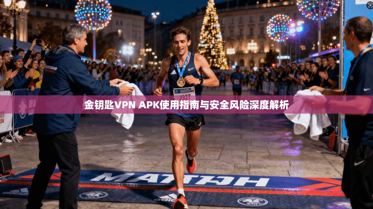 金钥匙VPN APK使用指南与安全风险深度解析