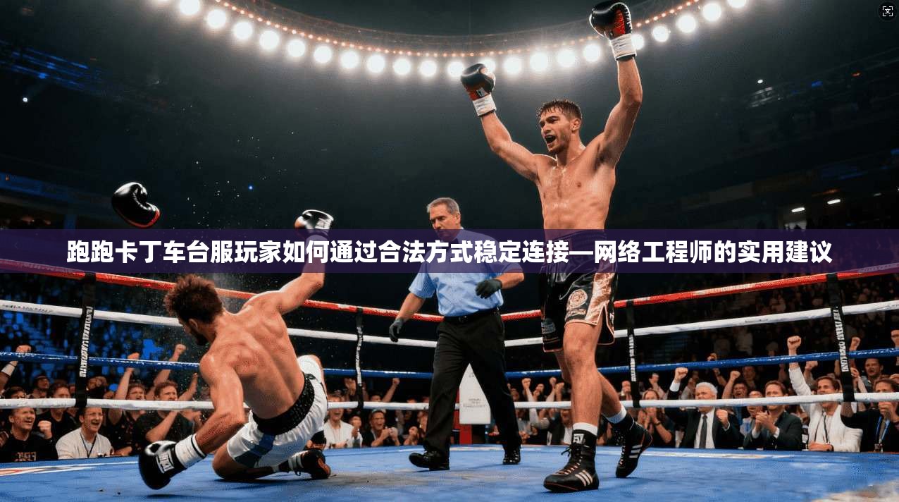 跑跑卡丁车台服玩家如何通过合法方式稳定连接—网络工程师的实用建议
