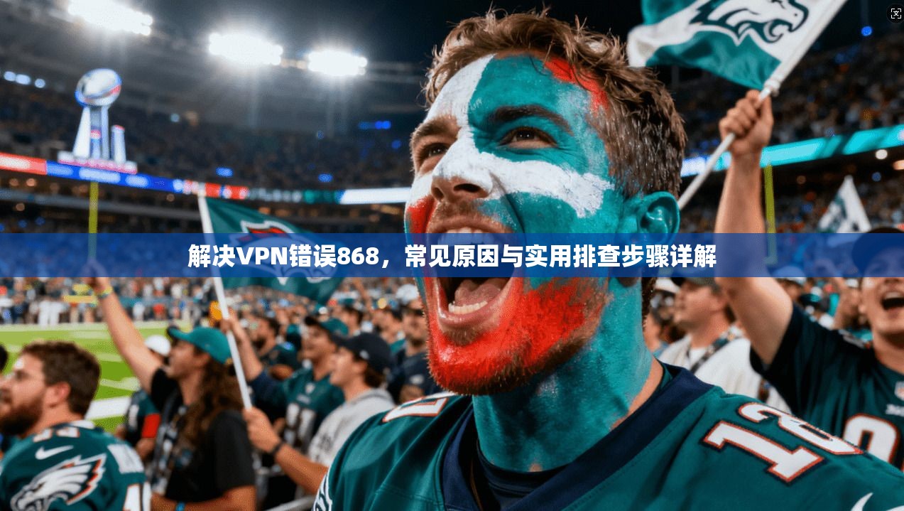 解决VPN错误868，常见原因与实用排查步骤详解