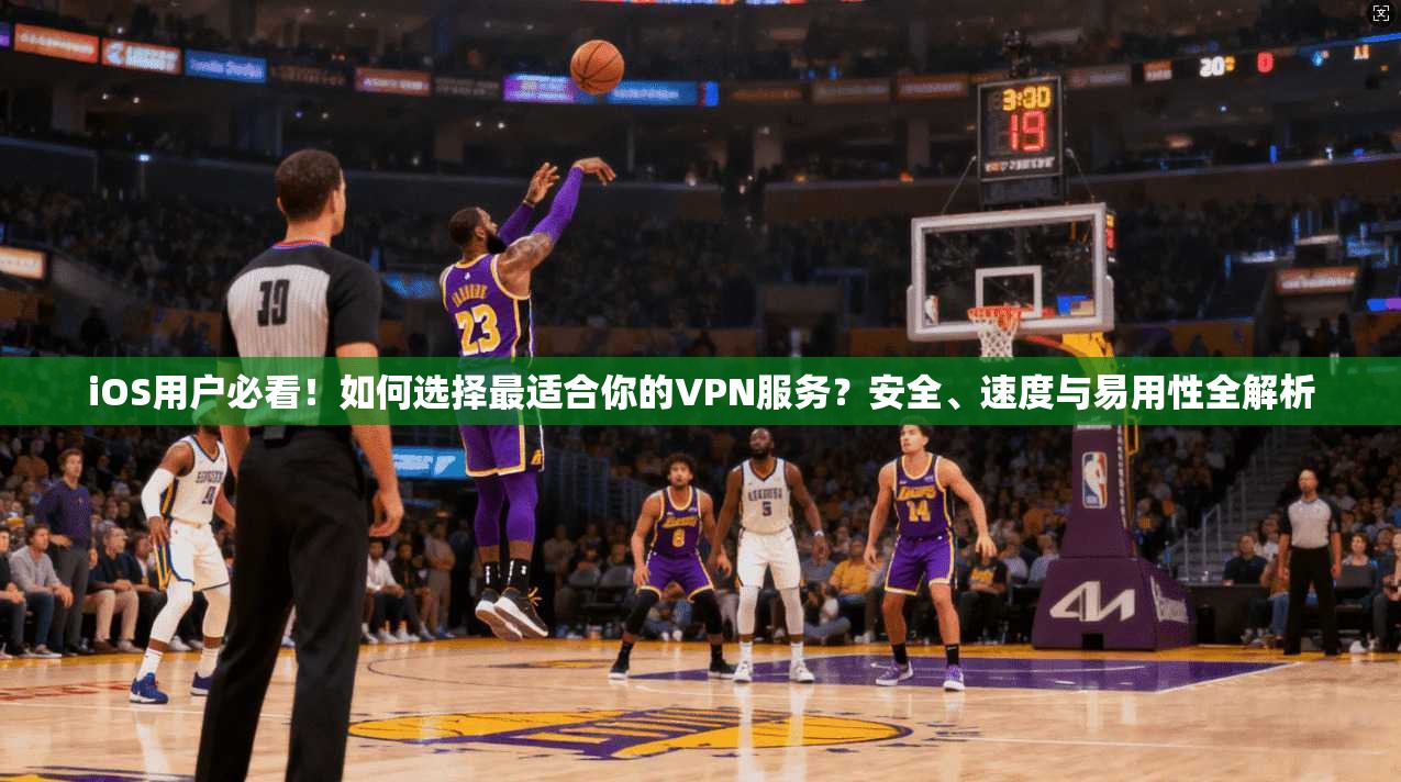 iOS用户必看！如何选择最适合你的VPN服务？安全、速度与易用性全解析