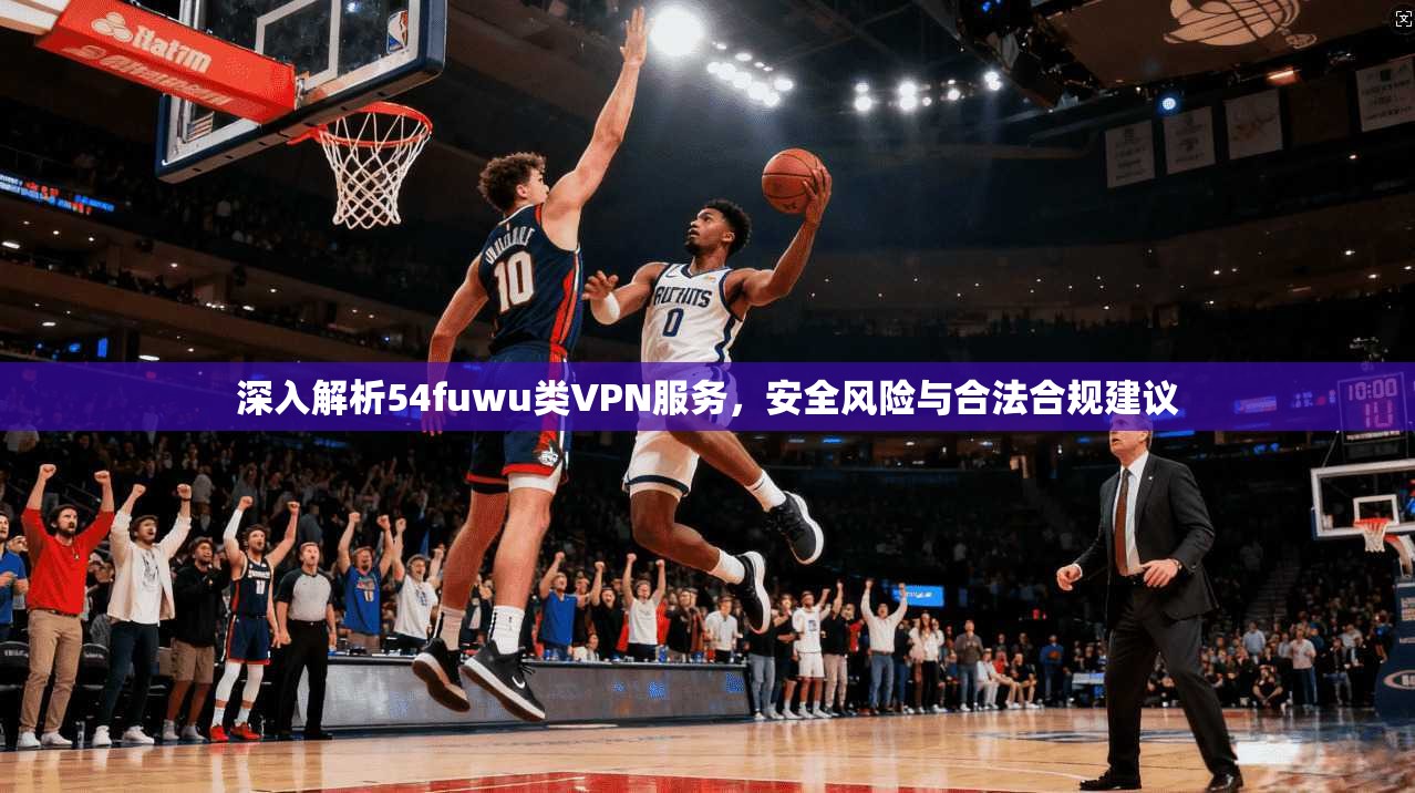 深入解析54fuwu类VPN服务，安全风险与合法合规建议