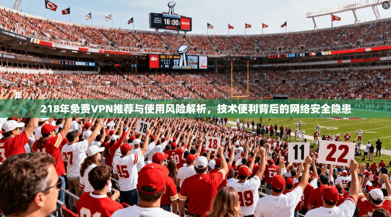218年免费VPN推荐与使用风险解析，技术便利背后的网络安全隐患