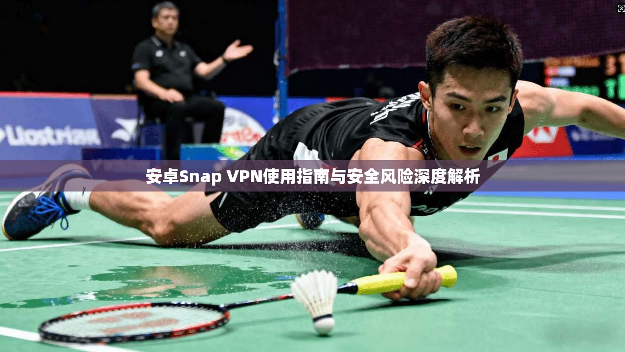 安卓Snap VPN使用指南与安全风险深度解析