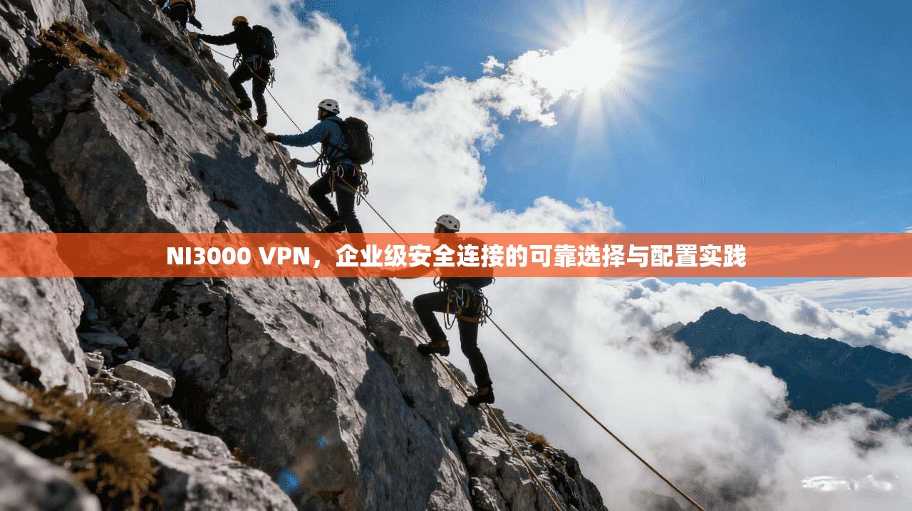NI3000 VPN，企业级安全连接的可靠选择与配置实践