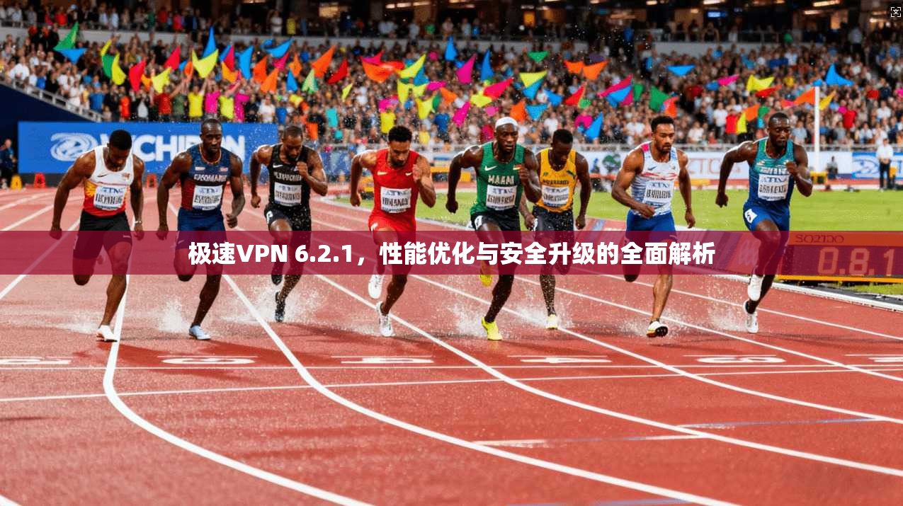极速VPN 6.2.1，性能优化与安全升级的全面解析