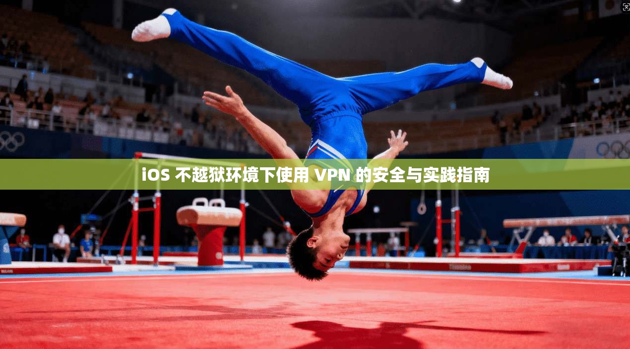 iOS 不越狱环境下使用 VPN 的安全与实践指南
