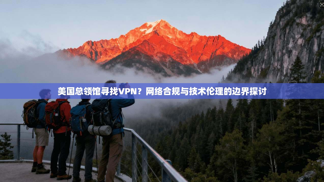 美国总领馆寻找VPN？网络合规与技术伦理的边界探讨