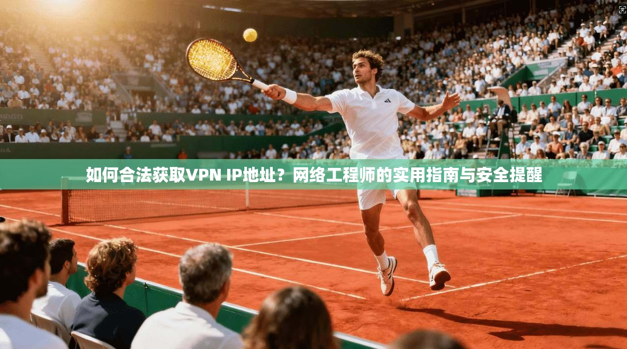 如何合法获取VPN IP地址？网络工程师的实用指南与安全提醒