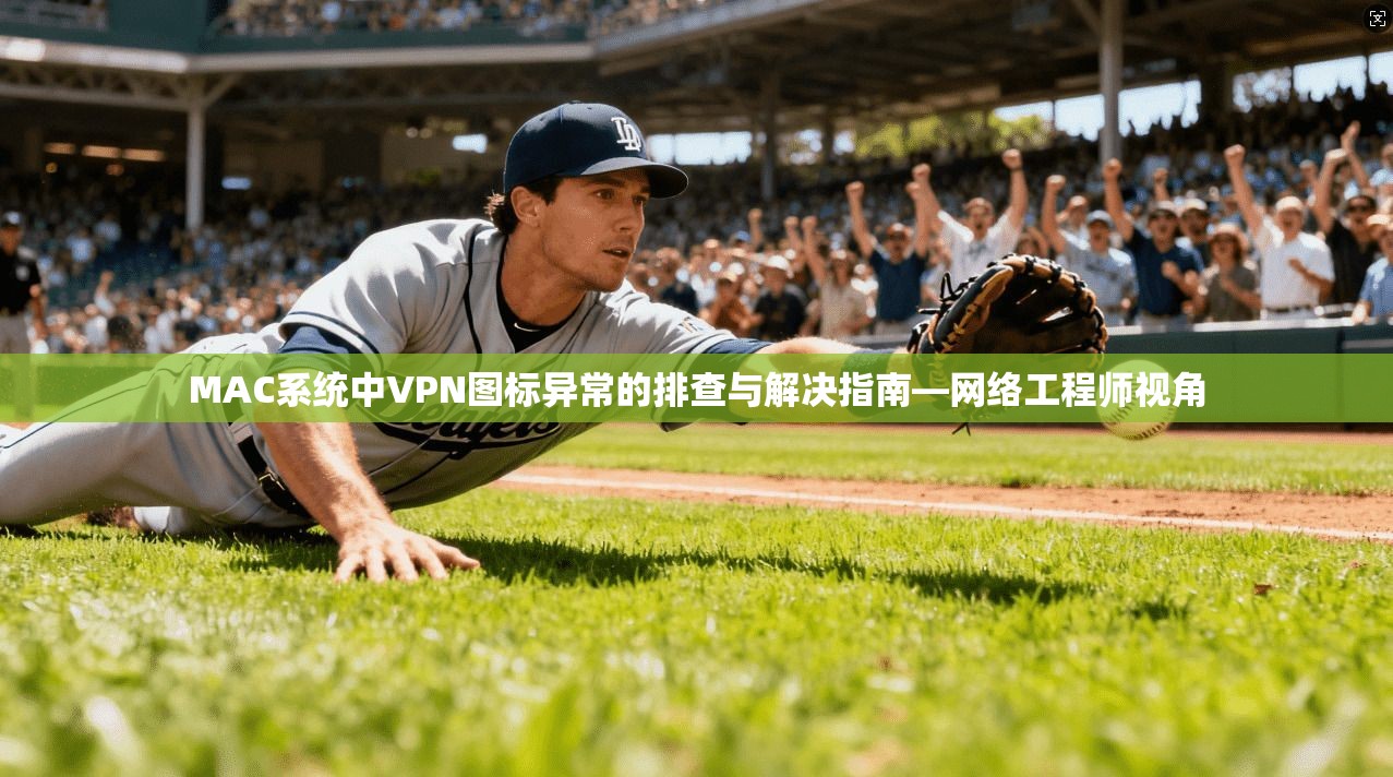 MAC系统中VPN图标异常的排查与解决指南—网络工程师视角