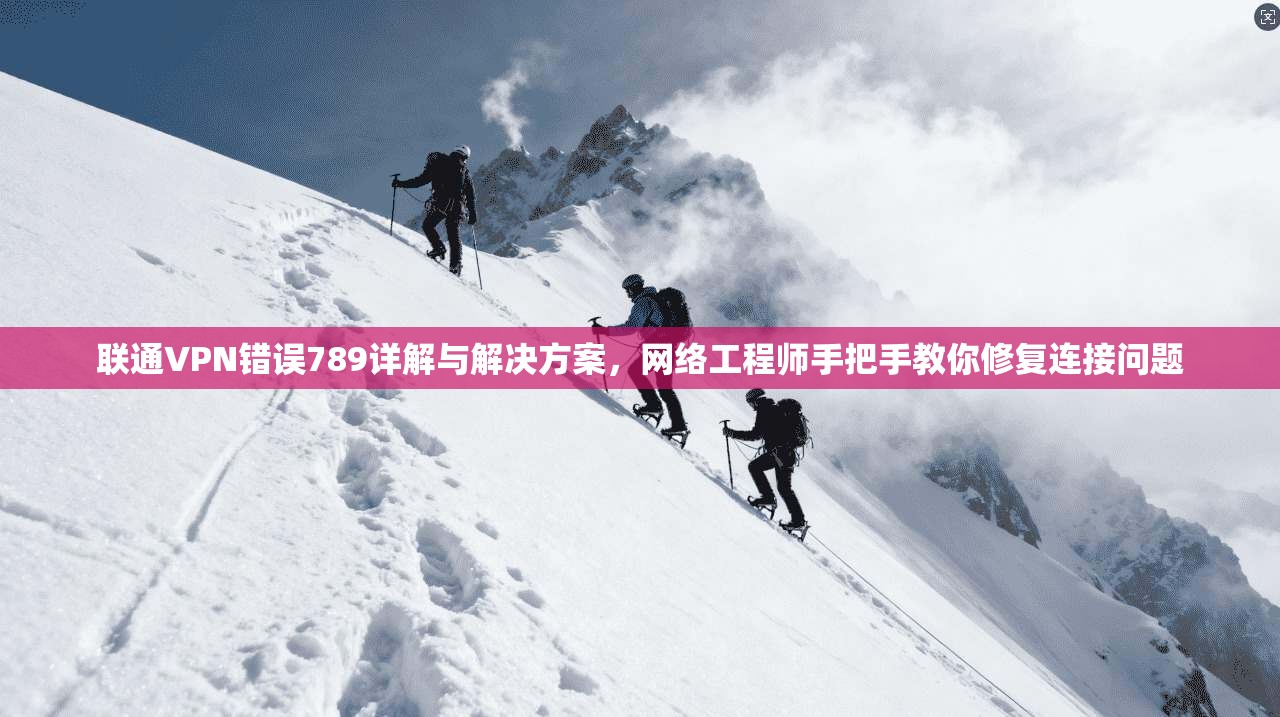 联通VPN错误789详解与解决方案，网络工程师手把手教你修复连接问题