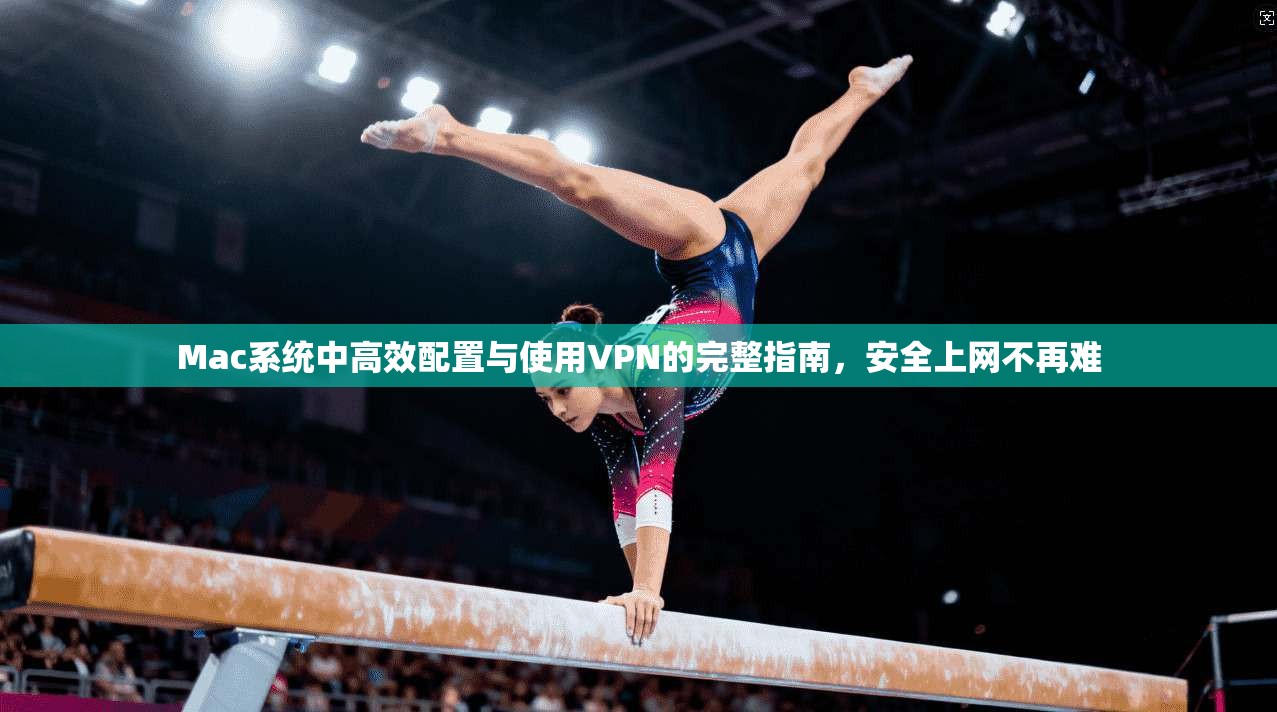 Mac系统中高效配置与使用VPN的完整指南，安全上网不再难