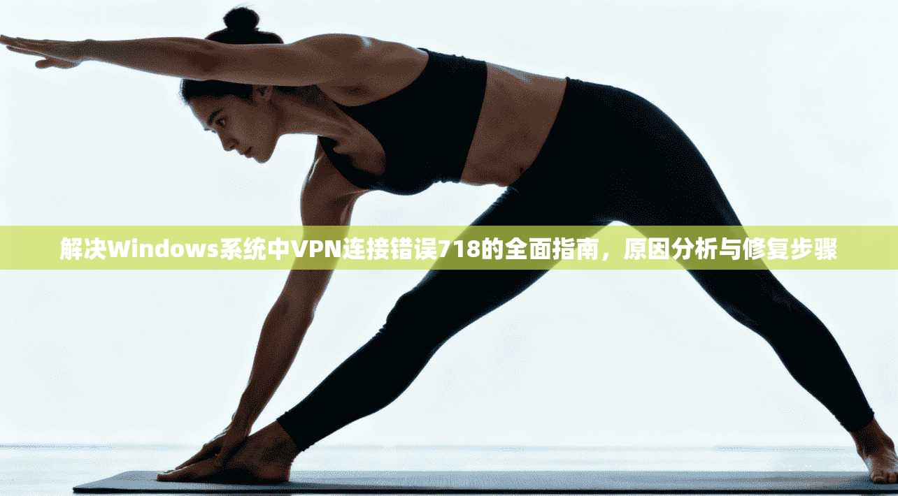 解决Windows系统中VPN连接错误718的全面指南，原因分析与修复步骤