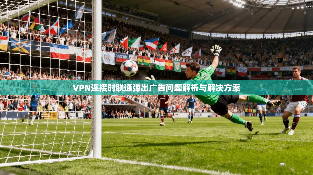VPN连接时联通弹出广告问题解析与解决方案