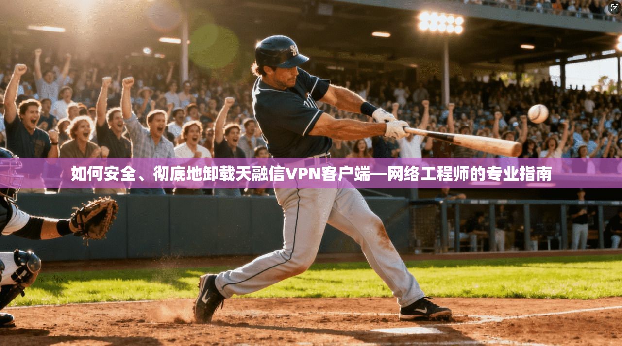 如何安全、彻底地卸载天融信VPN客户端—网络工程师的专业指南
